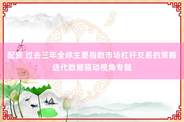 配资 过去三年全球主要指数市场杠杆交易的策略迭代数据驱动视角专题