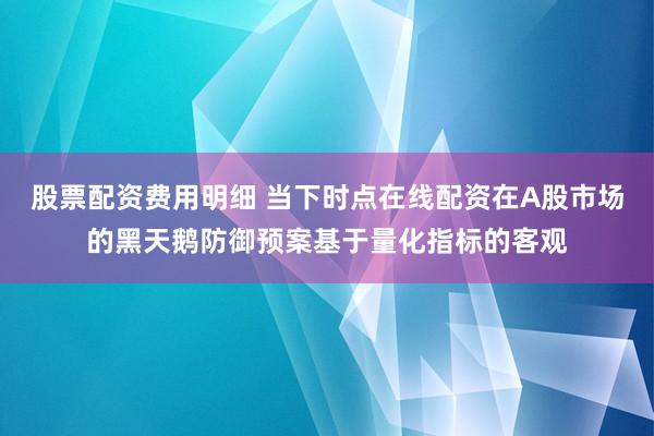 股票配资费用明细 当下时点在线配资在A股市场的黑天鹅防御预案基于量化指标的客观