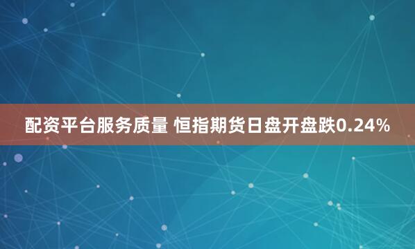 配资平台服务质量 恒指期货日盘开盘跌0.24%