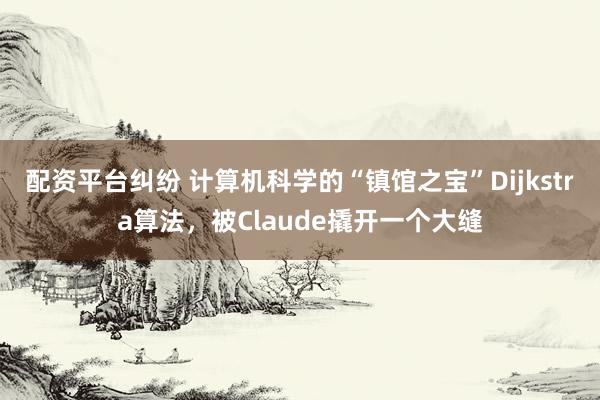 配资平台纠纷 计算机科学的“镇馆之宝”Dijkstra算法，被Claude撬开一个大缝