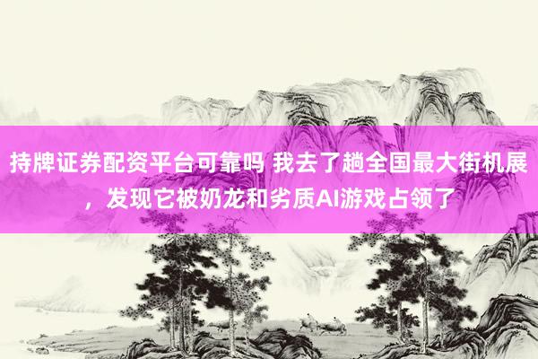 持牌证券配资平台可靠吗 我去了趟全国最大街机展，发现它被奶龙和劣质AI游戏占领了
