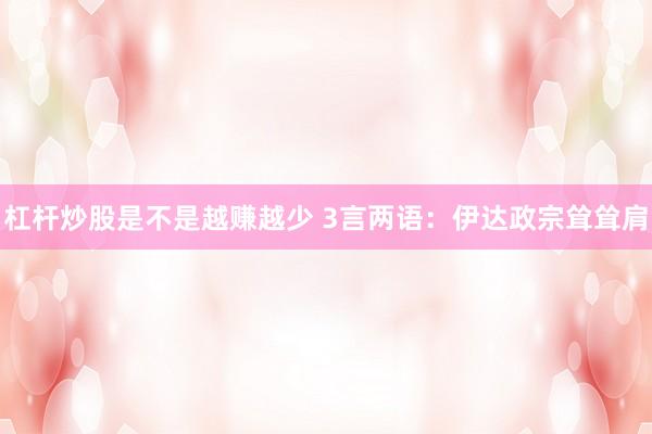 杠杆炒股是不是越赚越少 3言两语：伊达政宗耸耸肩