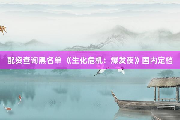 配资查询黑名单 《生化危机：爆发夜》国内定档