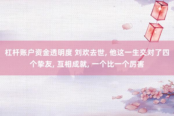杠杆账户资金透明度 刘欢去世, 他这一生交对了四个挚友, 互相成就, 一个比一个厉害