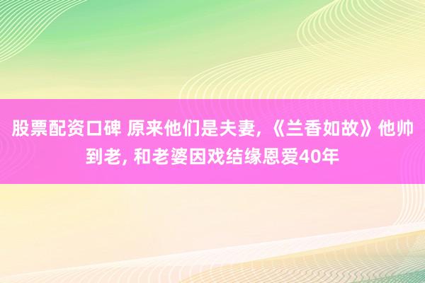 股票配资口碑 原来他们是夫妻, 《兰香如故》他帅到老, 和老婆因戏结缘恩爱40年