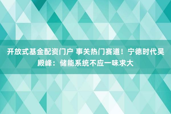 开放式基金配资门户 事关热门赛道！宁德时代吴殿峰：储能系统不应一味求大