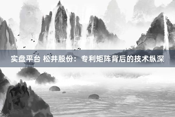实盘平台 松井股份：专利矩阵背后的技术纵深