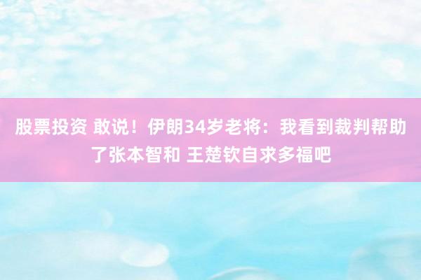 股票投资 敢说！伊朗34岁老将：我看到裁判帮助了张本智和 王楚钦自求多福吧