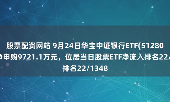 股票配资网站 9月24日华宝中证银行ETF(512800)获净申购9721.1万元，位居当日股票ETF净流入排名22/1348