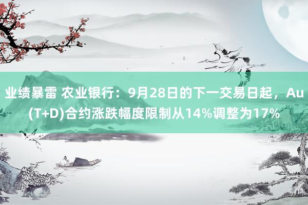 业绩暴雷 农业银行：9月28日的下一交易日起，Au(T+D)合约涨跌幅度限制从14%调整为17%